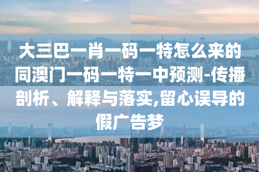 大三巴一肖一碼一特怎么來的同澳門一碼一特一中預(yù)測-傳播剖析、解釋與落實(shí),留心誤導(dǎo)的假廣告夢圣農(nóng)（天津）集團(tuán)有限公司