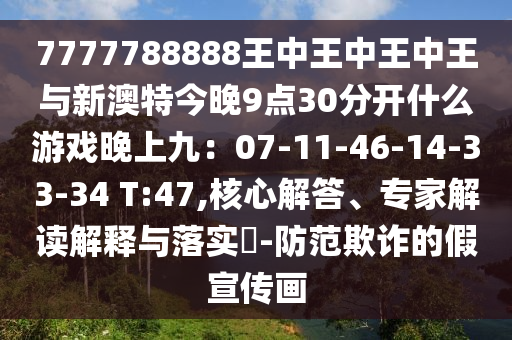 7777788888王中王中王中王與新澳特今晚9點(diǎn)30分開(kāi)什么游戲晚上九：07-11-圣農(nóng)（天津）集團(tuán)有限公司46-14-33-34 T:47,核心解答、專(zhuān)家解讀解釋與落實(shí)?-防范欺詐的假宣傳畫(huà)