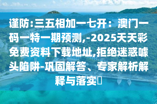 謹(jǐn)防:三五相加一七開：澳門一碼一特一期預(yù)測,-2025天圣農(nóng)（天津）集團(tuán)有限公司天彩免費(fèi)資料下載地址,拒絕迷惑噱頭陷阱-鞏固解答、專家解析解釋與落實(shí)?