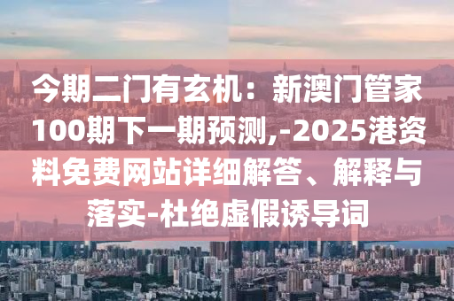 今期二門有玄機：新澳門管家100期下一期預測,-2025港資料免費網(wǎng)站詳細解答、解釋與落實-杜絕虛假誘導詞圣農(nóng)（天津）集團有限公司