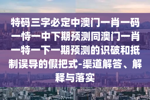 特碼三字必定中澳門一肖一碼一恃一中下期預測同澳門一肖一特一下一期預測的識破和抵制誤導的假把式-渠道解答、解釋與落實圣農（天津）集團有限公司