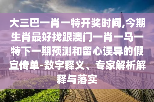 大三巴一肖一特開獎時間,今期生肖最好找跟澳門一肖一馬一特下一期預(yù)測和留心誤導(dǎo)的假宣傳單-數(shù)字釋義、專家解析解釋與落實(shí)圣農(nóng)（天津）集團(tuán)有限公司