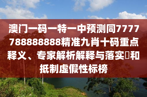 澳門一碼一特一中預測同7777788888888精準九肖十碼重點釋義、專家解析解釋與落實?和抵制虛圣農(nóng)（天津）集團有限公司假性標榜
