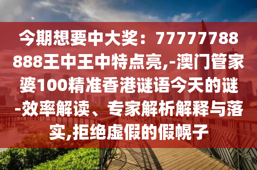 今期圣農(nóng)（天津）集團有限公司想要中大獎：77777788888王中王中特點亮,-澳門管家婆100精準香港謎語今天的謎-效率解讀、專家解析解釋與落實,拒絕虛假的假幌子