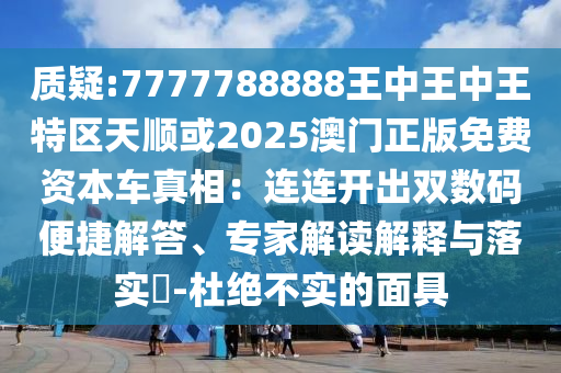 質(zhì)疑:7777788888王中王中王特區(qū)天順或2025澳門正版免費(fèi)資本車真相：連連開出雙數(shù)碼便捷解答、專家解讀解釋與落實(shí)?-杜圣農(nóng)（天津）集團(tuán)有限公司絕不實(shí)的面具