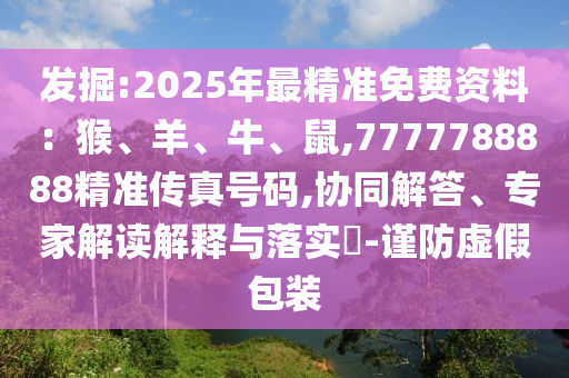 發(fā)掘:2025年最精準(zhǔn)免費(fèi)資料：猴、羊、牛、鼠,7777788888精準(zhǔn)傳真號(hào)碼,協(xié)同解答、專家解讀解釋與落實(shí)?-謹(jǐn)防虛假包裝圣農(nóng)（天津）集團(tuán)有限公司
