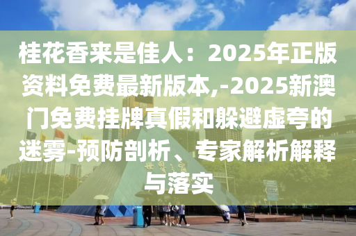 桂花香來是佳人：2025年正版資料免費最新版本,-2025新澳門免費掛牌真假和躲避虛夸的迷霧-預(yù)防剖析、專家解析解釋與落實圣農(nóng)（天津）集團有限公司