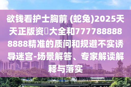 欲錢看護(hù)士胸前 (蛇兔)2025天天正版資枓大全和7777888888888精準(zhǔn)的質(zhì)問和規(guī)避不實(shí)誘導(dǎo)迷宮-場(chǎng)景解答、專家解讀解釋與落實(shí)圣農(nóng)（天津）集團(tuán)有限公司