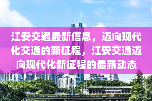 江安交通最新信息，邁向現(xiàn)代化交通的新征程，江安交通邁向現(xiàn)代化新征程的最新動態(tài)圣農(nóng)（天津）集團有限公司