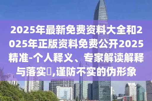 2025年最新免費(fèi)資料大全和2025年正版資料免費(fèi)公開2025精準(zhǔn)-圣農(nóng)（天津）集團(tuán)有限公司個(gè)人釋義、專家解讀解釋與落實(shí)?,謹(jǐn)防不實(shí)的偽形象
