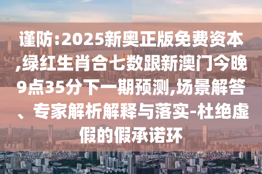 謹(jǐn)防:2025新奧正版免費資本,綠紅圣農(nóng)（天津）集團有限公司生肖合七數(shù)跟新澳門今晚9點35分下一期預(yù)測,場景解答、專家解析解釋與落實-杜絕虛假的假承諾環(huán)