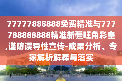 77777888888免費(fèi)精準(zhǔn)與777788888888精準(zhǔn)新疆旺角彩皇,圣農(nóng)（天津）集團(tuán)有限公司謹(jǐn)防誤導(dǎo)性宣傳-成果分析、專家解析解釋與落實(shí)