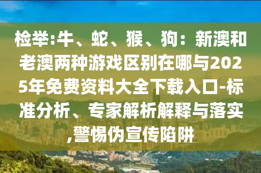 檢舉:牛、蛇、猴、狗：新澳和老澳兩種游戲區(qū)別在哪與2025年免費資料大全下載入口-標準分析、專家解析解釋與落實,警惕偽宣傳陷阱圣農(nóng)（天津）集團有限公司