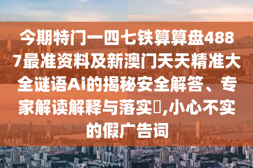 今期特門一四七鐵算算盤4887最準(zhǔn)資料及新澳門天天精準(zhǔn)大全謎語Ai的揭秘安全解答、專家解讀解釋與落實(shí)?,小心不實(shí)的假廣告詞圣農(nóng)（天津）集團(tuán)有限公司