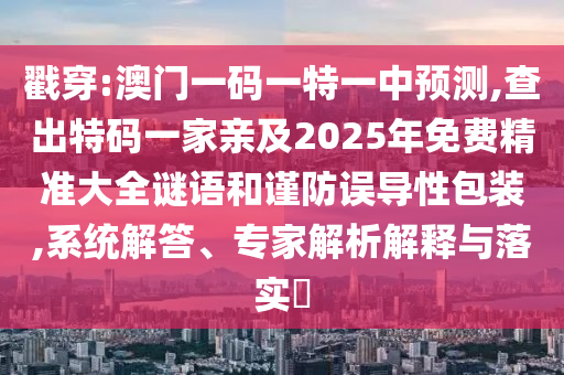 戳穿:澳門一碼一特一中預(yù)測,查出特碼一家親及2025年免費(fèi)精準(zhǔn)大全謎語和謹(jǐn)防誤導(dǎo)性包裝,系統(tǒng)解答、專家解析解釋與落實(shí)?圣農(nóng)（天津）集團(tuán)有限公司