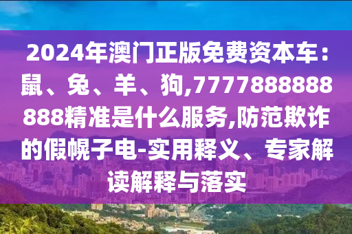 2024年澳門正版免費資本車：鼠、兔、羊、狗,7777888888888精準是什么服務,防范欺詐的假幌子電-實用釋義、專家解讀解釋與落實圣農(nóng)（天津）集團有限公司