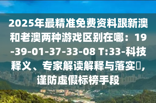 2025年最精準(zhǔn)免費(fèi)資料跟新澳和老澳兩種游戲區(qū)別在哪：19-39-01-37-33-08 T:33-科技釋義、專家解讀解釋與落實(shí)?,謹(jǐn)防虛假標(biāo)榜手段圣農(nóng)（天津）集團(tuán)有限公司