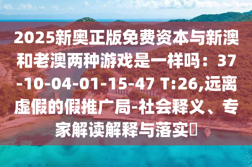2025新奧正版免費資本與新澳和老澳兩種游戲圣農(nóng)（天津）集團有限公司是一樣嗎：37-10-04-01-15-47 T:26,遠離虛假的假推廣局-社會釋義、專家解讀解釋與落實?