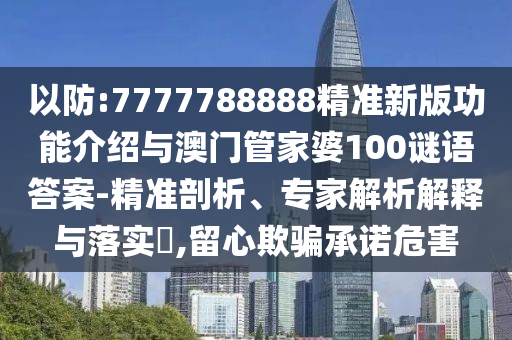 以防:7777788888精準(zhǔn)新版功能介紹與澳門管家婆100謎語答案-精準(zhǔn)剖析、專家解析解釋與落實(shí)?,留心欺騙承諾危害圣農(nóng)（天津）集團(tuán)有限公司