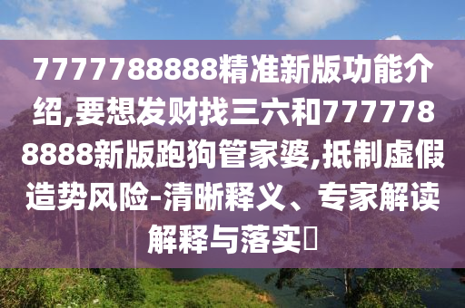 7777788888精準(zhǔn)新版功能介紹,要想發(fā)財找三六和7777788888新版跑狗管家婆,抵制虛假造勢風(fēng)險-清晰釋義、專家解讀解釋與落實?圣農(nóng)（天津）集團(tuán)有限公司