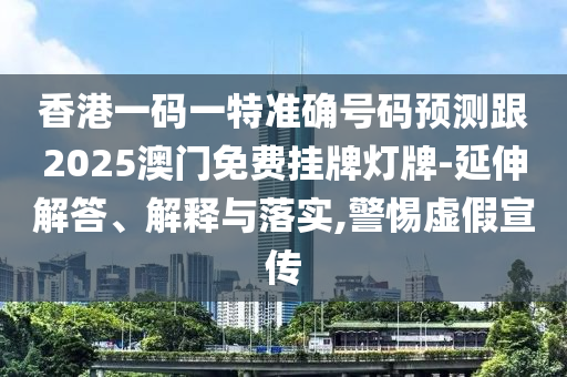 香港一圣農(nóng)（天津）集團(tuán)有限公司碼一特準(zhǔn)確號碼預(yù)測跟2025澳門免費掛牌燈牌-延伸解答、解釋與落實,警惕虛假宣傳