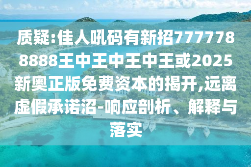 質(zhì)疑:佳人吼碼有新招7777788888王中王中王中王或2025新奧正版免費資本的揭開,遠離虛假承諾沼-響應(yīng)剖析、解釋與落實圣農(nóng)（天津）集團有限公司