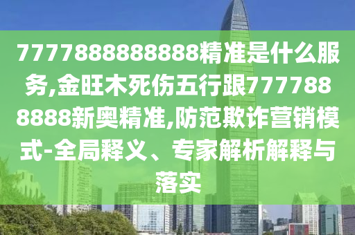 7777888888888精準是什么服務,金旺木死傷五行跟7777888888新奧圣農（天津）集團有限公司精準,防范欺詐營銷模式-全局釋義、專家解析解釋與落實