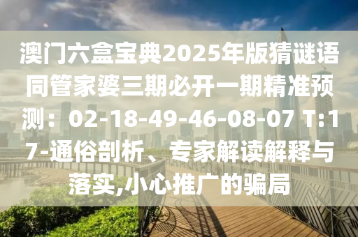 澳門六盒寶典2025年版猜謎語同管家婆三期必開一期精準(zhǔn)預(yù)測(cè)：02-18圣農(nóng)（天津）集團(tuán)有限公司-49-46-08-07 T:17-通俗剖析、專家解讀解釋與落實(shí),小心推廣的騙局