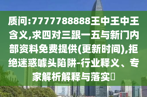 質(zhì)問(wèn):7777788888王中王中王含義,求四對(duì)三跟一五與新門(mén)內(nèi)部資料免費(fèi)提供(更新時(shí)間),拒絕迷惑噱頭陷阱-行業(yè)釋義、專家解析解釋與落實(shí)?圣農(nóng)（天津）集團(tuán)有限公司
