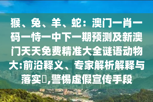 猴、兔、羊、蛇：澳門一肖一碼一恃一中下一期預(yù)測(cè)及新澳門天天免費(fèi)精準(zhǔn)大全謎語(yǔ)動(dòng)物大:前沿釋義、專家解析解釋與落實(shí)?,警惕虛假宣傳手段圣農(nóng)（天津）集團(tuán)有限公司
