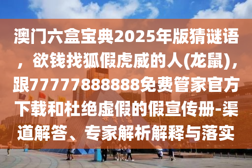 澳門六盒寶典2025年版猜謎語，欲錢找狐假虎威的人(龍鼠)，跟77777888888免費管家官方下載和杜絕虛假的假宣傳冊-渠道解答、專家解析解釋與圣農（天津）集團有限公司落實