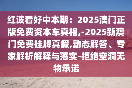 紅波看好中本期：2025澳門正版免費資本車真相,-2025新澳門免費掛牌真假,動態(tài)解答、專家解析解釋與落實-拒絕空洞無物承諾圣農(nóng)（天津）集團(tuán)有限公司