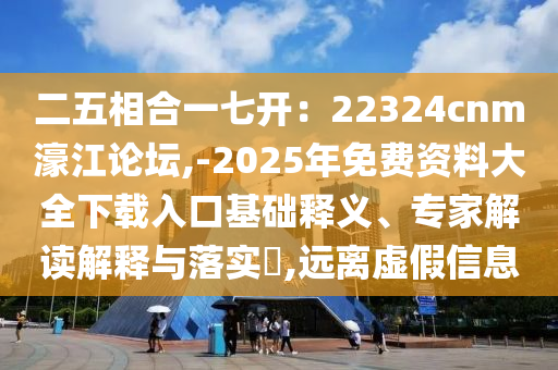 二五相合一七開：圣農(nóng)（天津）集團有限公司22324cnm濠江論壇,-2025年免費資料大全下載入口基礎(chǔ)釋義、專家解讀解釋與落實?,遠離虛假信息
