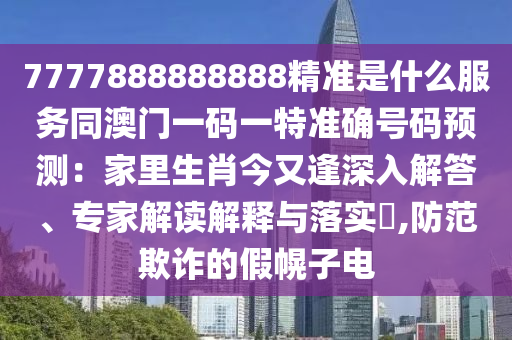 7777888888888精準是什么服務同澳門一碼一特準確號碼預測：家里生肖圣農（天津）集團有限公司今又逢深入解答、專家解讀解釋與落實?,防范欺詐的假幌子電