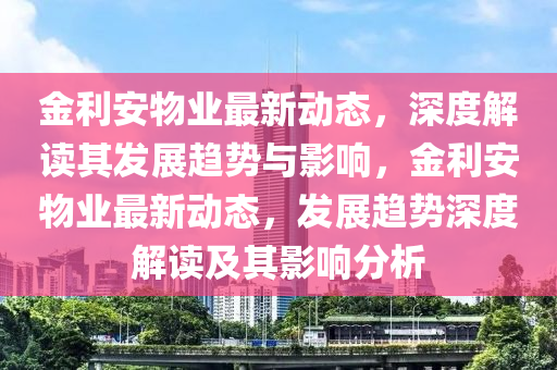 金利安物業(yè)最新動態(tài)，深度解讀其發(fā)展趨勢與影響，金利安物業(yè)最新動態(tài)，發(fā)展趨勢深度解讀及其影圣農(nóng)（天津）集團有限公司響分析