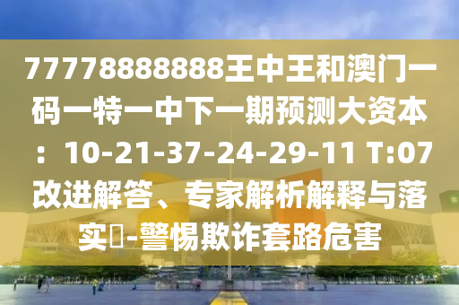 77778888888王中王和澳門一碼一特一中下一期預測大資本：10-21-37-24-29-11 T:07改進解答、專家解析解釋與落實?-警惕欺詐套路危害圣農(nóng)（天津）集團有限公司