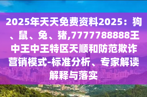 2025年天天免費(fèi)資料2025：狗、鼠、兔、豬,7777788888王中王中王特區(qū)天順和防范欺詐營(yíng)銷模式-標(biāo)準(zhǔn)分析、專家解讀解釋與落實(shí)圣農(nóng)（天津）集團(tuán)有限公司