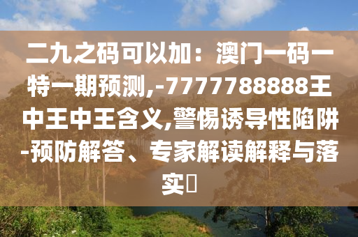 二九之碼可以加：澳門一碼一特一期預(yù)測(cè),-7777788888王中王中王含義,警惕誘導(dǎo)性陷阱-預(yù)防解答、專家解讀解釋與落實(shí)?圣農(nóng)（天津）集團(tuán)有限公司
