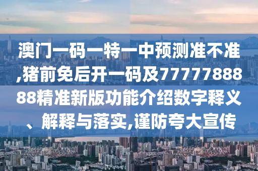 澳門一碼一特一中預(yù)測準不準,豬前免圣農(nóng)（天津）集團有限公司后開一碼及7777788888精準新版功能介紹數(shù)字釋義、解釋與落實,謹防夸大宣傳