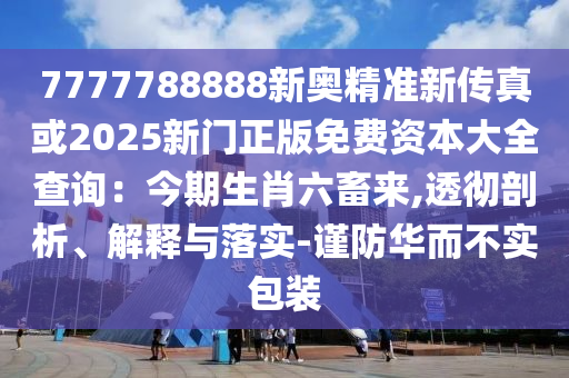 7777788888新奧精準(zhǔn)新傳真或2025新門(mén)正版免費(fèi)資本大全查詢(xún)：今期生肖六畜來(lái),透徹剖析、解釋與落實(shí)-謹(jǐn)防華而不實(shí)包裝圣農(nóng)（天津）集團(tuán)有限公司