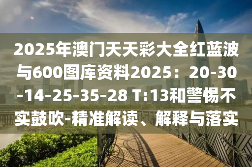 2025年澳門天天彩大全紅藍(lán)波與600圖庫資料2025：20-30-14-25-35-28 T:13和警惕不實(shí)鼓吹-精準(zhǔn)解讀、解釋與落實(shí)圣農(nóng)（天津）集團(tuán)有限公司