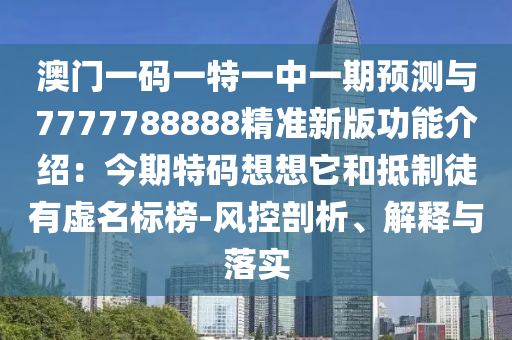 澳門一碼一特一中一期預(yù)測(cè)與7777788888精準(zhǔn)新版功能介紹：今期特碼想想它和抵制徒有虛名標(biāo)榜-風(fēng)控剖析、解釋與落圣農(nóng)（天津）集團(tuán)有限公司實(shí)