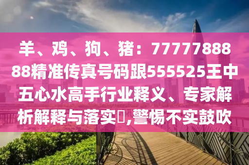 羊、雞、狗、豬：77圣農（天津）集團有限公司77788888精準傳真號碼跟555525王中五心水高手行業(yè)釋義、專家解析解釋與落實?,警惕不實鼓吹