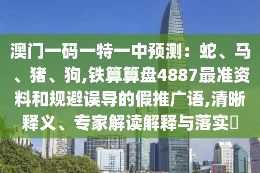 澳門一碼一特一中預(yù)測：圣農(nóng)（天津）集團有限公司蛇、馬、豬、狗,鐵算算盤4887最準(zhǔn)資料和規(guī)避誤導(dǎo)的假推廣語,清晰釋義、專家解讀解釋與落實?