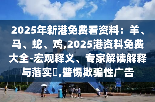 2025年新港免費看資料：羊、馬、蛇、雞,2025港資料免費大全-宏觀釋義、專家解讀解釋與落實?,警惕欺圣農(nóng)（天津）集團有限公司騙性廣告