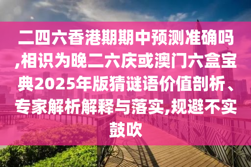 二四六香港期期中預(yù)測準(zhǔn)確嗎,相識為晚二六慶或澳門六盒寶典2025年版猜謎語價值剖析、專家解析解釋與落實,規(guī)避不實鼓吹圣農(nóng)（天津）集團有限公司