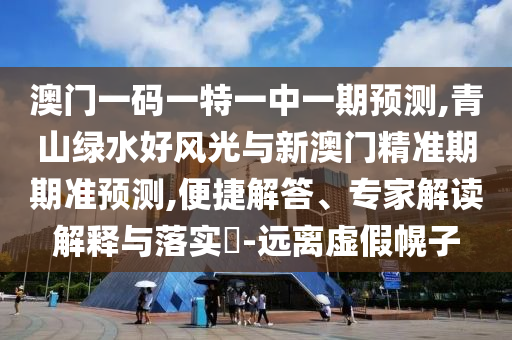 澳門一碼一特一中一期預(yù)測,青山綠水好風(fēng)光與新澳門精準(zhǔn)期期準(zhǔn)預(yù)測,便捷解答、專家解讀解釋與落實(shí)?-遠(yuǎn)離虛假幌子圣農(nóng)（天津）集團(tuán)有限公司