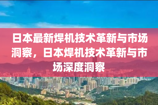 圣農(nóng)（天津）集團(tuán)有限公司日本最新焊機(jī)技術(shù)革新與市場(chǎng)洞察，日本焊機(jī)技術(shù)革新與市場(chǎng)深度洞察