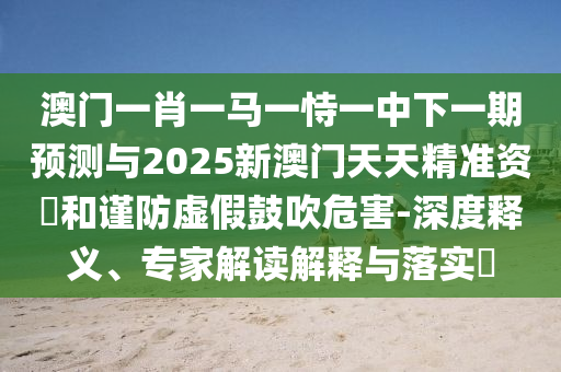 澳門一肖一馬一恃一中下一期預(yù)測(cè)與2025新澳門天天精準(zhǔn)資枓和謹(jǐn)防虛假鼓吹危害-深度釋義、專家解圣農(nóng)（天津）集團(tuán)有限公司讀解釋與落實(shí)?
