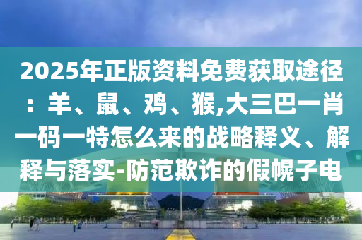 2025年正版資料免費獲取途徑：羊、鼠、雞、猴,大三巴一肖一碼一特怎么來的戰(zhàn)略釋義、解釋與落實-防范欺詐的假幌子電圣農(nóng)（天津）集團有限公司